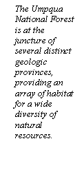 Text Box: The Umpqua National Forest is at the juncture of several distinct geologic provinces, providing an array of habitat for a wide diversity of natural resources.


