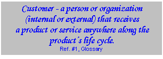 Text Box: Customer - a person or organization (internal or external) that receives  a product or service anywhere along the product’s life cycle.   Ref. #1, Glossary  