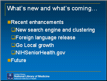 What’s new and what’s coming… Recent enhancements New search engine and clustering Foreign language release Go Local growth NIHSeniorHealth.gov  Future