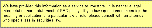 We have provided this information as a service to investors.  It is neither 
a legal interpretation nor a statement of SEC policy.  If you have questions concerning the meaning or application of a particular 
law or rule, please consult with an attorney who specializes in securities law.