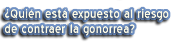 ¿Quién está expuesto al riesgo de contraer la gonorrea?