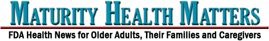 Maturity Health Matters - FDA Health News for Older Adults, Their Families and Caregivers