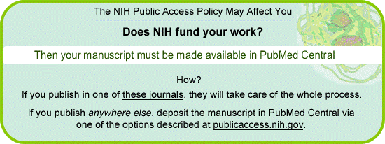 Does NIH fund your work? Then your manuscript must be made available in PubMed Central. HOW? If you publish in one of these journals, they will do it all. If you publish anywhere else, deposit the manuscript in PubMed Central via one of the options described at publicaccess.nih.gov.