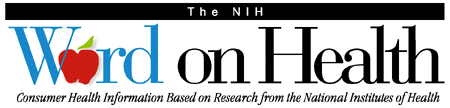 This is the online version of the NIH Word on Health, Consumer Health Information Based on Research from the National Institutes of Health