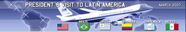 Banner: President's Visit to Latin America March 2007 with U.S. airplane and flags of U.S., Brazil, Uruguay, Colombia, Guatemala, and Mexico.