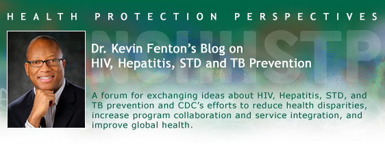 Health Protection Perspectives. Dr. Kevin Fenton's Blog on HIV, Hepatitis, STD and TB Prevention. A forum for exchanging ideas about HIV, Hepatitis, STD, and TB prevention and CDC’s efforts to reduce health disparities, increase program collaboration and service integration, and improve global health.