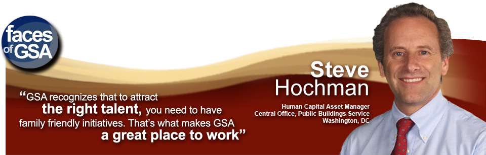 Steve Hochman Building Asset Manager Human Capital Asset Manager Public Builing Service Washington DC GSA recongizes that to attract the right talent, you have to have family friendly initiatives. That makes GSA a great place to work.