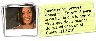 ¡Puede mirar breves videos por Internet para escuchar lo que la gente tiene que decir acerca de sus labores en el Censo del 2010!