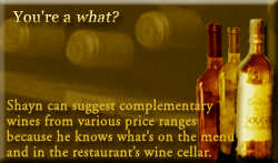 Shayn can suggest complementary wines from various price ranges because he knows what’s on the menu and in the restaurant’s wine cellar.