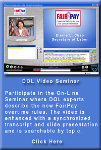 Participate in the On-Line Seminar where DOL experts describe the new FairPay overtime rules. The video is enhanced with a synchronized transcript and slide presentation and is searchable by topic.