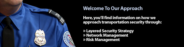 Welcome to Our Approach. Here, you'll find information on how we approach transportation security through: Layered Security Strategy, Network Management, and Risk Management.