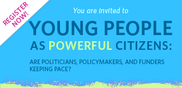 Register Now! You are invited to YOUNG PEOPLE AS POWERFUL CITIZENS: ARE POLITICIANS, POLICYMAKERS, AND FUNDERS KEEPING PACE?