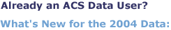 Already an ACS Data User? What's New for the 2004 Data: