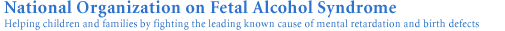 National Organization on Fetal Alcohol Syndrome, Protecting children and families by fighting the leading known cause of mental retardation and birth defects