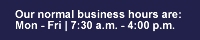 Our normal business hours are: Mon - Fri | 7:30 a.m. - 4:00 p.m.