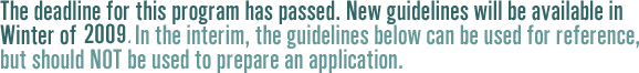 The deadline for this program has passed. New guidelines will be available in Winter of 2009.  In the interim, the guidelines below can be used for reference, but should not be used to prepare an application.