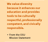 We value diversity because it enhances our education and provides tools to be culturally respectful, professionally competent, and civically responsible.--From the OSU Mission Statement