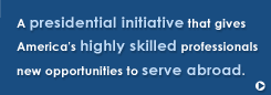 A Presidential Initiative that gives America's highly skilled professionals new opportunities to serve abroad.