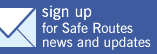 sign up for Safe Routes news and updates