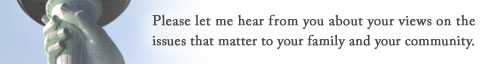 Please let me hear from you about your views on the issues that matter to your family and your community.