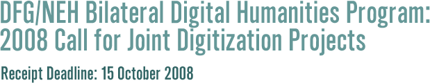     DFG/NEH Bilateral Digital Humanities Program:
             
   2008 Call for Joint Digitization Projects
                                                   
   Receipt Deadline: 15 October 2008          