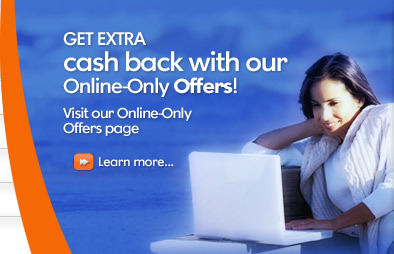 Get extra cash back with our Online-only offers.
