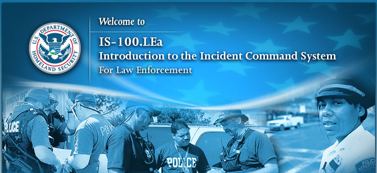 Welcome to IS-100.LEa, Introduction to the Incident Command System for Law Enforcement Personnel