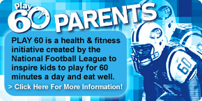 PLAY 60 PARENTS. PLAY 60 is a health & fitness initiative crated by the National Football Leage ot inspire kids to play for 60 minutes a day and eat better.  Click Her For More Information!