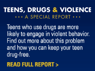 Teens, Drugs, & Violence - A special Report - Teens who use drugs are more likely to engage in violent behavior.  Find out more about this problem and how you can keep your teen drug-free.  Read Full Report >