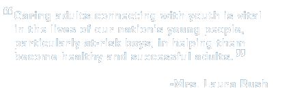 Mrs. Bush: Caring adults connecting with youth is vital in the lives of our nation's young people, particularly at-risk boys, in helping them become healthy and successful adults.