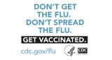 Get Vaccinated! Don't Get Flu. Don't Spread Flu. Visit www.cdc.gov/flu