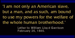 I am not only an American slave, but a man, and as such, am bound to use my powers for the welfare of the whole human brotherhood Letter from Montrose, Scotland, to William Lloyd Garrison, American Abolitionist Leader.  February 26, 1846.