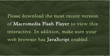 Please download the most recent version of Macromedia Flash Player to view this interactive.  In addition, make sure your web browser has JavaScript enabled.