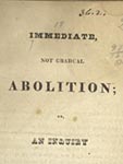 Immediate, Not Gradual Abolition: or, An Inquiry into the Shortest, Safest, and Most Effectual Means of Getting Rid of West Indian Slavery. 