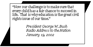 “Now our challenge is to make sure that every child has a fair chance to succeed in life.  That  is why education is the great civil rights issue of our time.” President George W. Bush, Radio Address to the Nation January 19, 2002