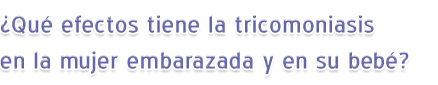 ¿Qué efectos tiene la tricomoniasis en la mujer embarazada y en su bebé?