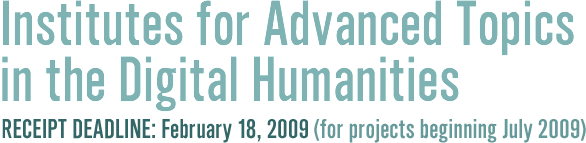 Institutes for Advanced Topics in the Digital Humanitites  
	                                                 RECEIPT DEADLINE: February 18, 2009   
													 for projects beginning July 2009)