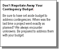 Text Box: Don’t Negotiate Away Your Contingency Budget. 
Be sure to have set aside budget to address contingencies. When was the last time a project went exactly as planned? We always encounter unknowns. Be prepared to address them with your budget.  

