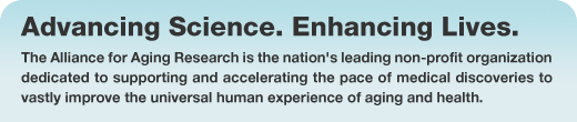 The Alliance for Aging Research is the nation's leading non-profit organization dedicated to supporting and accelerating the pace of medical discoveries to vastly improve the universal human experience of aging and health