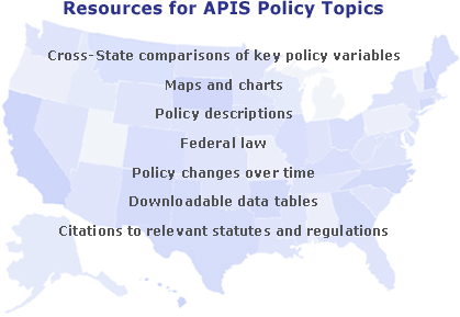 Resources for APIS Policy Topics: Cross-State comparisons of key policy variables; Maps and charts; Policy descriptions; Federal law; Policy changes over time; Downloadable data tables; Citations to relevant statutes and regulations