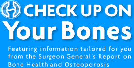 Check Up On Your Bones: Featuring information tailored for you from the Surgeon General's Report on Bone Health and Osteoporosis