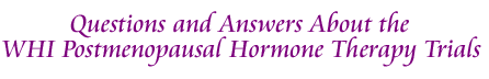 Questions and Answers About the WHI Postmenopausal Hormone Therapy Trials