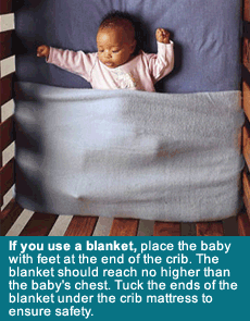 If you use a blanket, place the baby with feet at the end of the crib. The blanket should reach no higher than the baby's chest. Tuck the ends of the blanket under the crib mattress to ensure safety.