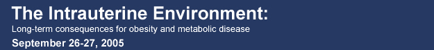 The Intrauterine Environment: Long-term consequences for obesity and metabolic disease: September 26-27, 2005