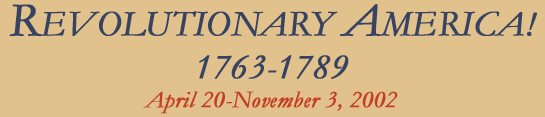 "Revolutionary America! 1763-1789 April 20-November 3, 2002