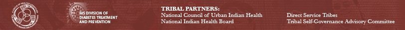 Department of Health and Human Services Logo. Indian Health Service Logo. Director's Initiatives Logo. IHS Division of Diabetes Treatment and Prevention Logo. Tribal Partners: National Council of Urban Indian Health, National Indian Health Board, Direct Service Tribes, Tribal Self-Governance Advisory Committee.