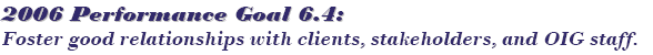 2006 Performance Goal 6.4: Foster good relationships with clients, stakeholders, and OIG staff