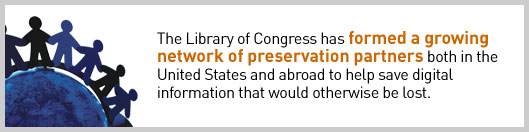 The Library of Congress has formed a growing network of preservation partners both in the United States and abroad to help save digital information that would otherwise be lost.