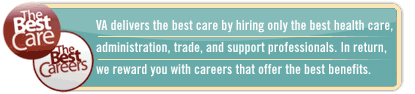 The Best Care The Best Careers logo | VA delivers the best care by hiring only the best health care, administration, trade and support professionals. In return, we reward you with careers that offer the best benefits.