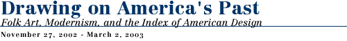 Drawing on Americas' Past: Folk Art, Modernism, and the Index of American Design, November 27, 2002 to March 2, 2003